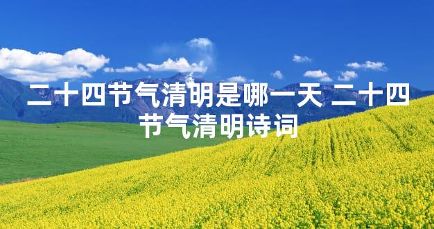 二十四节气清明是哪一天 二十四节气清明诗词